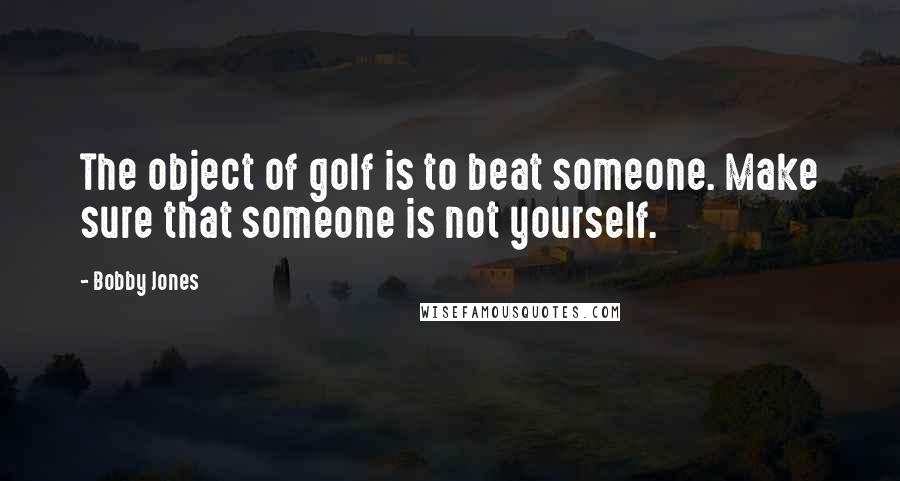 Bobby Jones Quotes: The object of golf is to beat someone. Make sure that someone is not yourself.