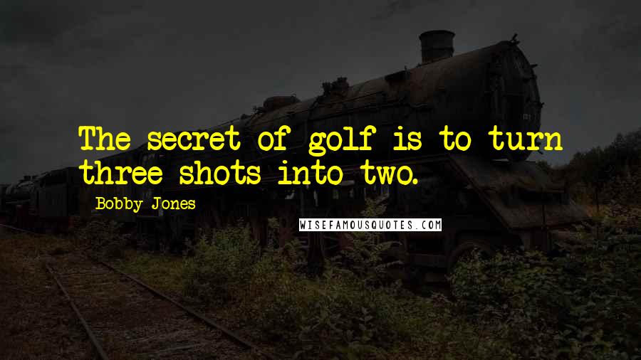 Bobby Jones Quotes: The secret of golf is to turn three shots into two.