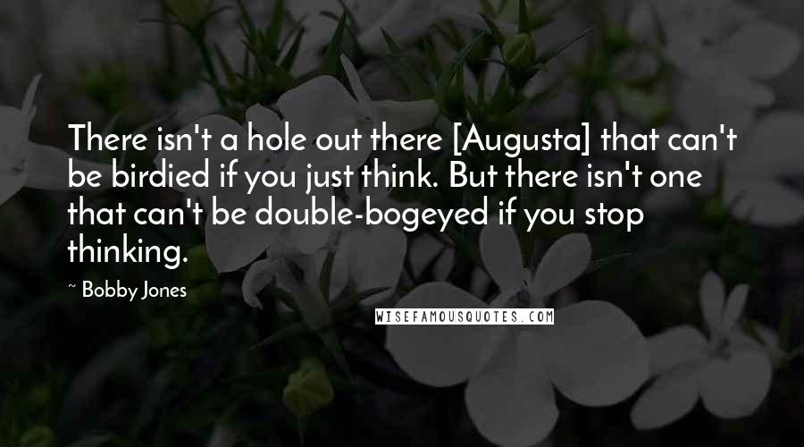 Bobby Jones Quotes: There isn't a hole out there [Augusta] that can't be birdied if you just think. But there isn't one that can't be double-bogeyed if you stop thinking.