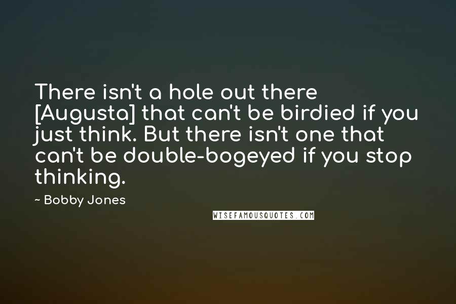 Bobby Jones Quotes: There isn't a hole out there [Augusta] that can't be birdied if you just think. But there isn't one that can't be double-bogeyed if you stop thinking.