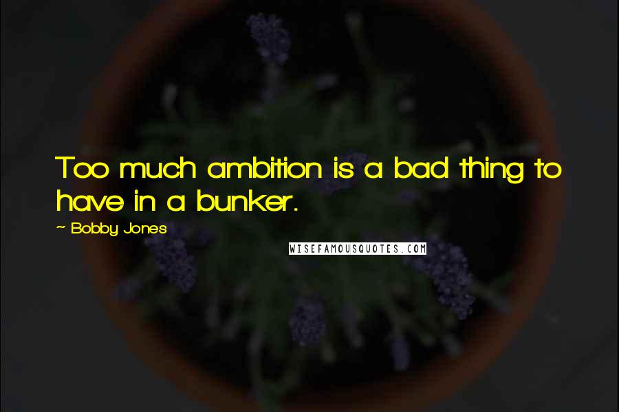 Bobby Jones Quotes: Too much ambition is a bad thing to have in a bunker.