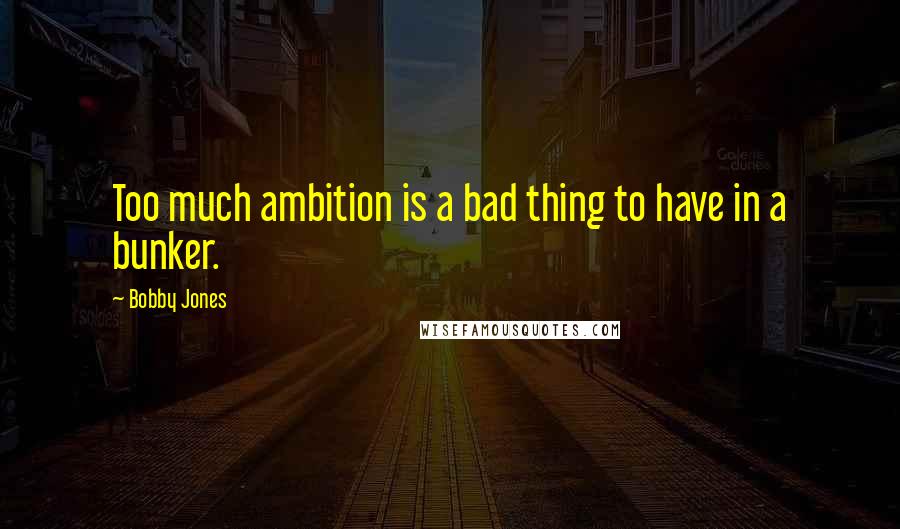 Bobby Jones Quotes: Too much ambition is a bad thing to have in a bunker.