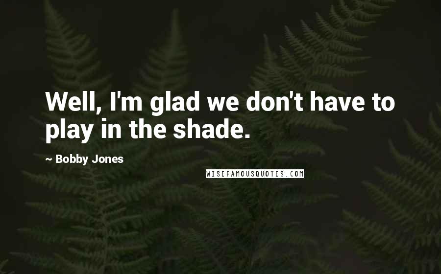 Bobby Jones Quotes: Well, I'm glad we don't have to play in the shade.