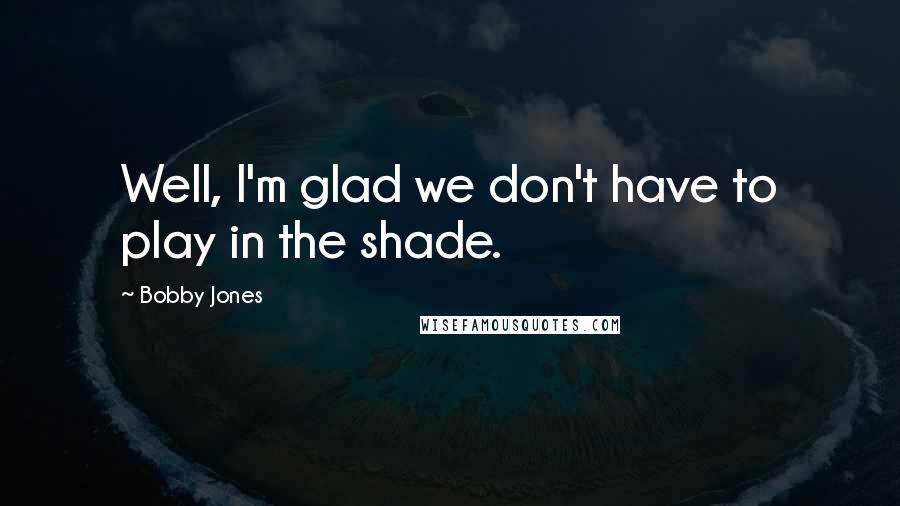Bobby Jones Quotes: Well, I'm glad we don't have to play in the shade.