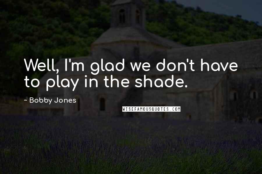 Bobby Jones Quotes: Well, I'm glad we don't have to play in the shade.