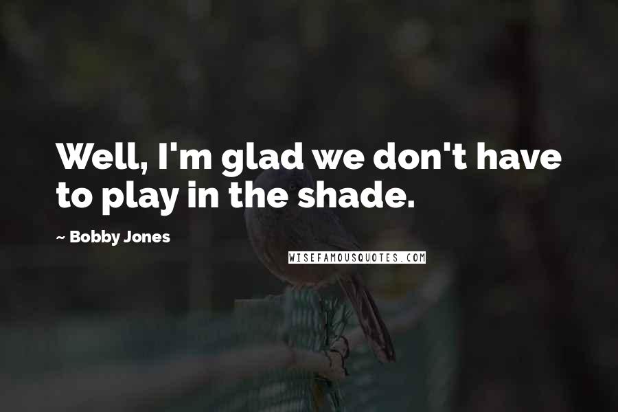 Bobby Jones Quotes: Well, I'm glad we don't have to play in the shade.