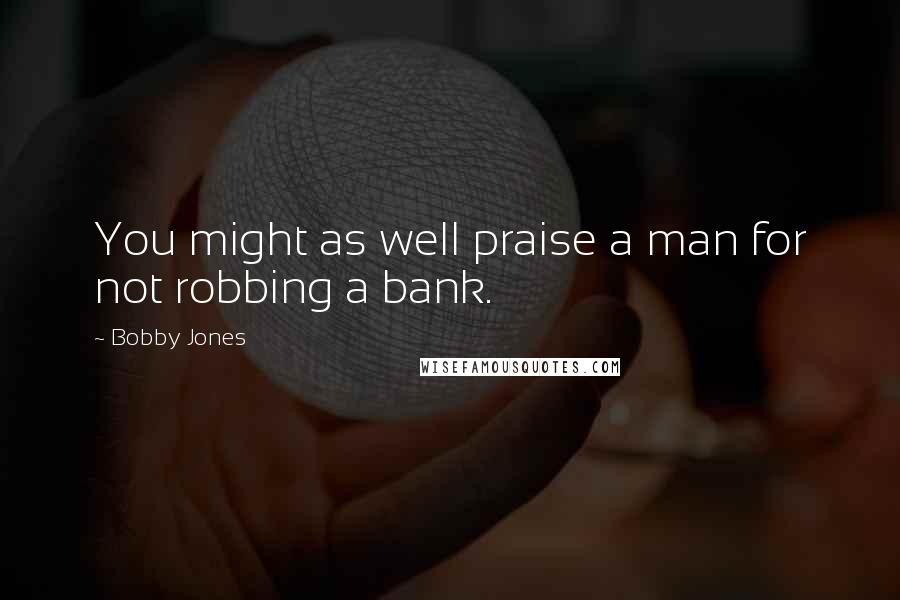 Bobby Jones Quotes: You might as well praise a man for not robbing a bank.