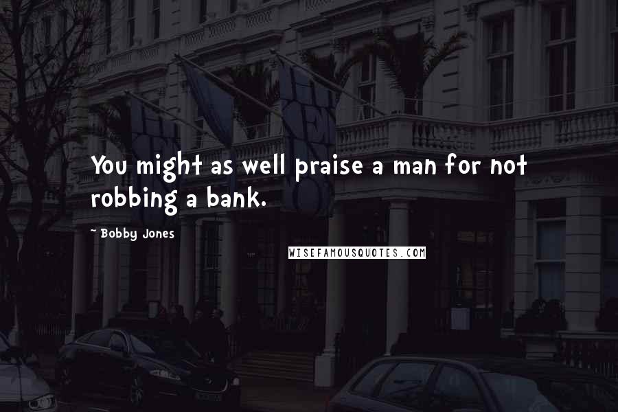 Bobby Jones Quotes: You might as well praise a man for not robbing a bank.