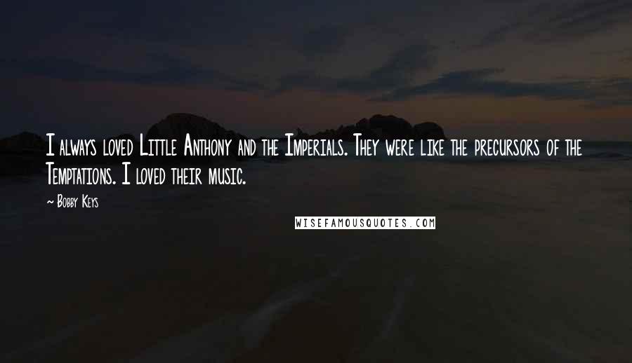 Bobby Keys Quotes: I always loved Little Anthony and the Imperials. They were like the precursors of the Temptations. I loved their music.