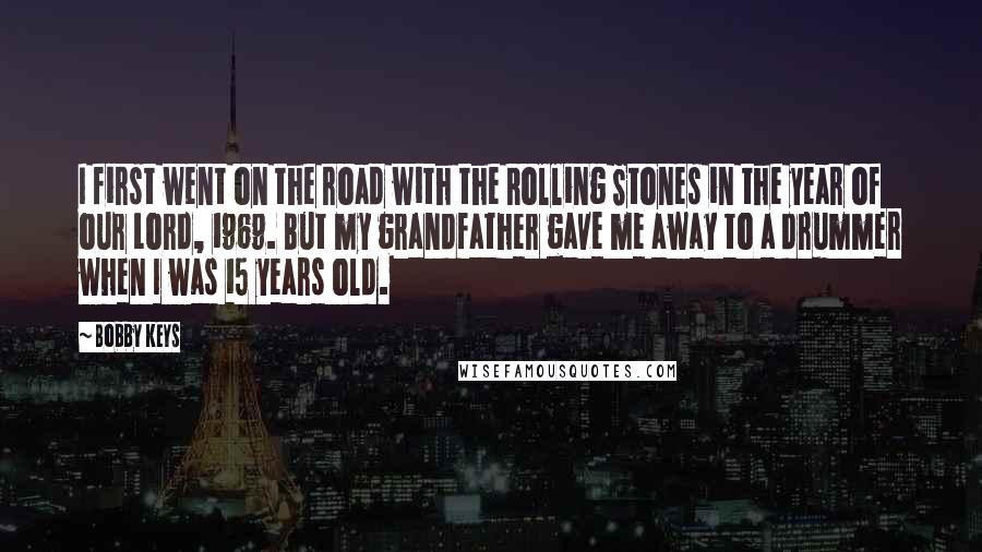 Bobby Keys Quotes: I first went on the road with the Rolling Stones in the year of our Lord, 1969. But my grandfather gave me away to a drummer when I was 15 years old.