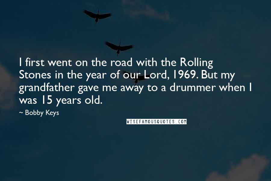 Bobby Keys Quotes: I first went on the road with the Rolling Stones in the year of our Lord, 1969. But my grandfather gave me away to a drummer when I was 15 years old.
