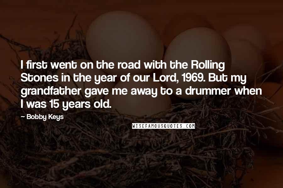 Bobby Keys Quotes: I first went on the road with the Rolling Stones in the year of our Lord, 1969. But my grandfather gave me away to a drummer when I was 15 years old.