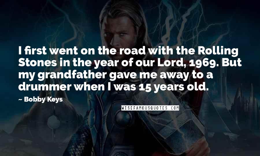 Bobby Keys Quotes: I first went on the road with the Rolling Stones in the year of our Lord, 1969. But my grandfather gave me away to a drummer when I was 15 years old.