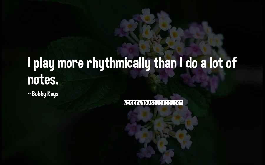 Bobby Keys Quotes: I play more rhythmically than I do a lot of notes.