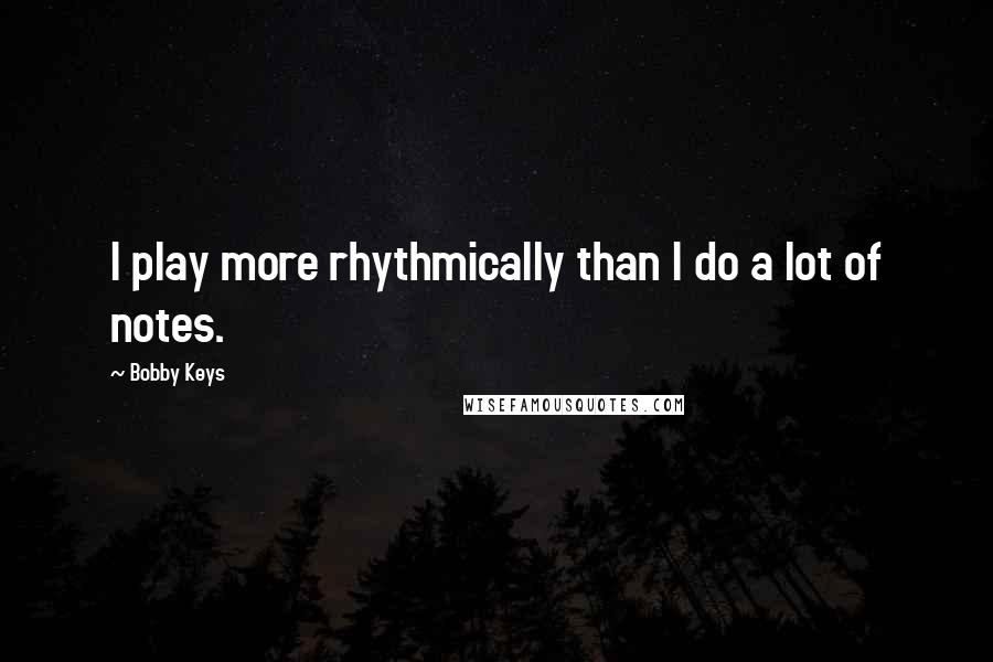 Bobby Keys Quotes: I play more rhythmically than I do a lot of notes.