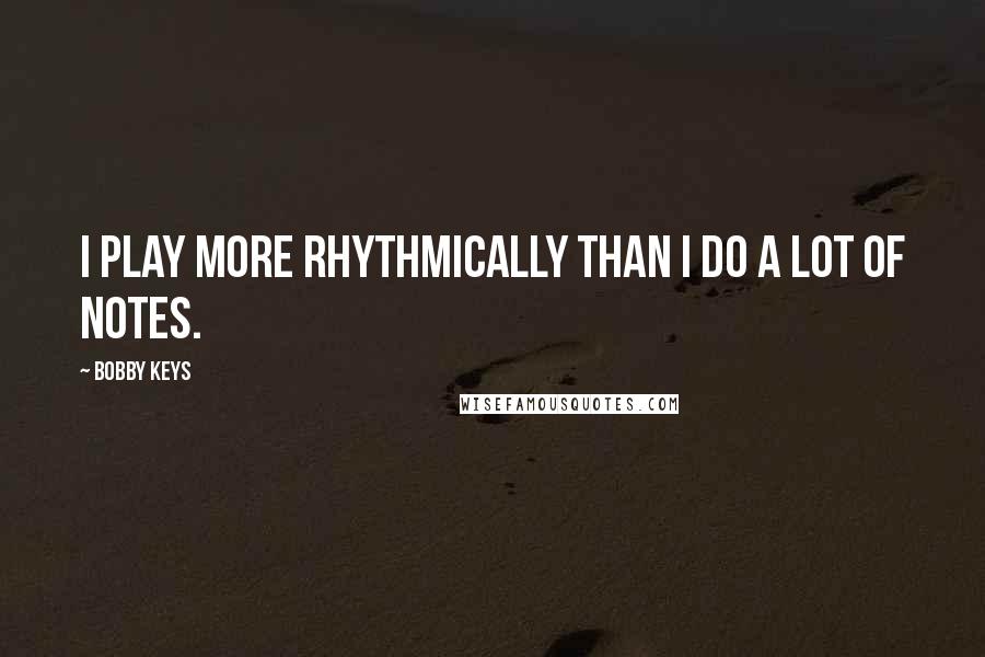Bobby Keys Quotes: I play more rhythmically than I do a lot of notes.