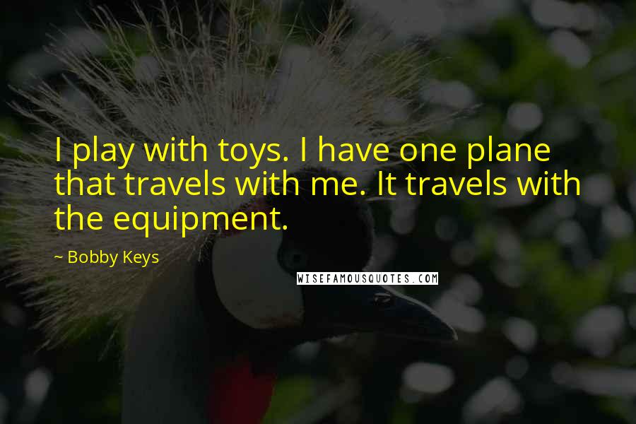 Bobby Keys Quotes: I play with toys. I have one plane that travels with me. It travels with the equipment.