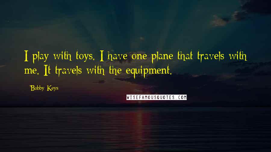 Bobby Keys Quotes: I play with toys. I have one plane that travels with me. It travels with the equipment.