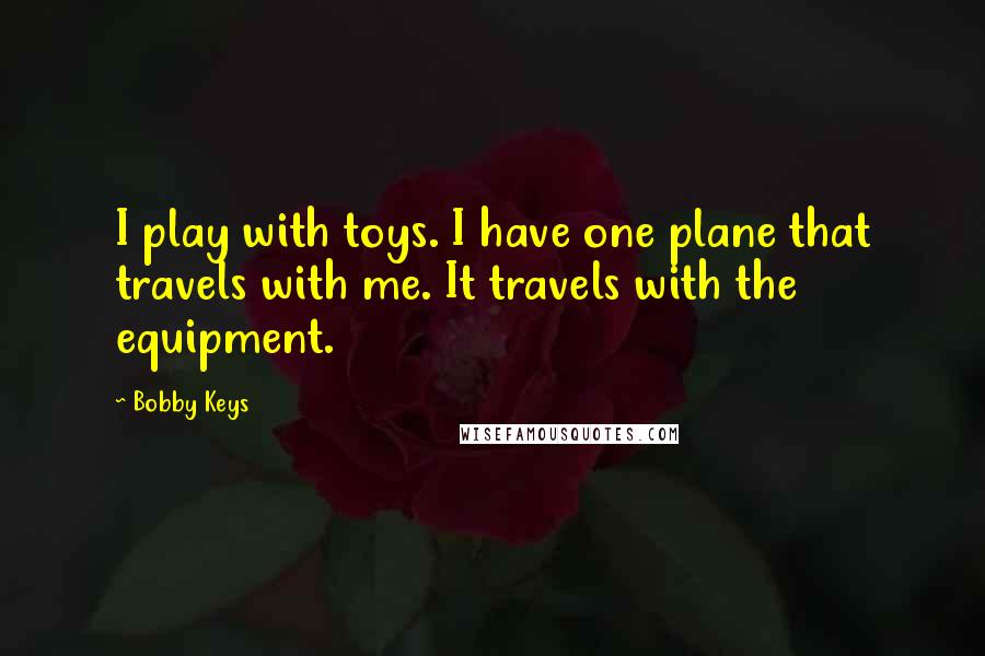 Bobby Keys Quotes: I play with toys. I have one plane that travels with me. It travels with the equipment.