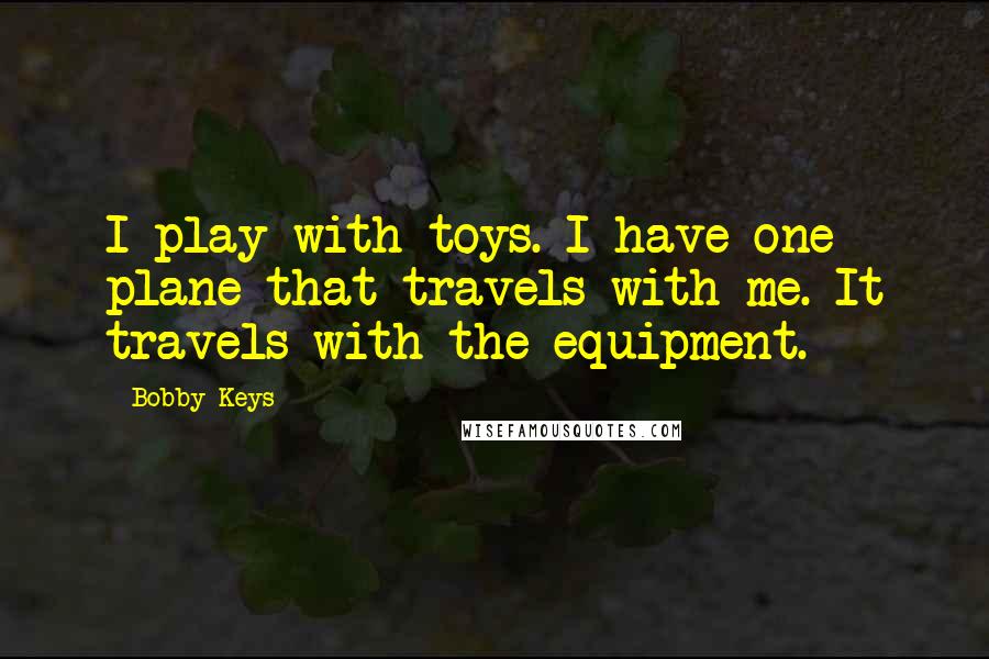 Bobby Keys Quotes: I play with toys. I have one plane that travels with me. It travels with the equipment.