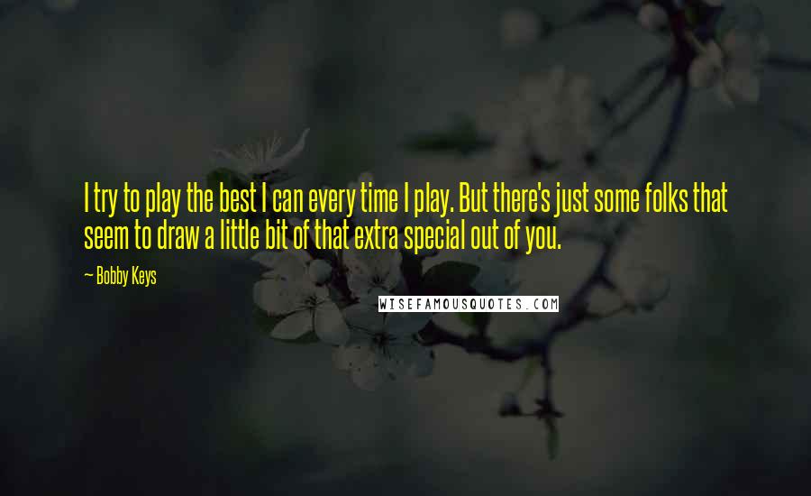 Bobby Keys Quotes: I try to play the best I can every time I play. But there's just some folks that seem to draw a little bit of that extra special out of you.