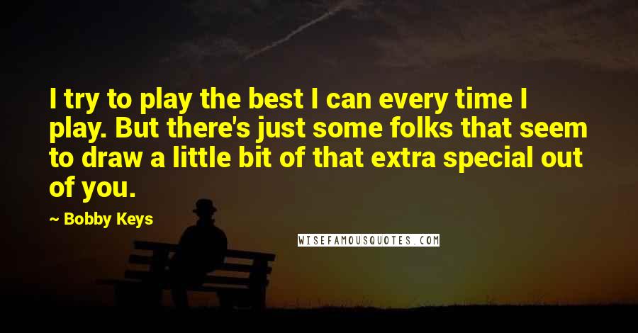 Bobby Keys Quotes: I try to play the best I can every time I play. But there's just some folks that seem to draw a little bit of that extra special out of you.