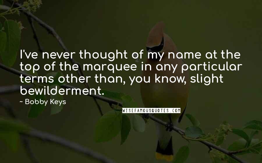 Bobby Keys Quotes: I've never thought of my name at the top of the marquee in any particular terms other than, you know, slight bewilderment.