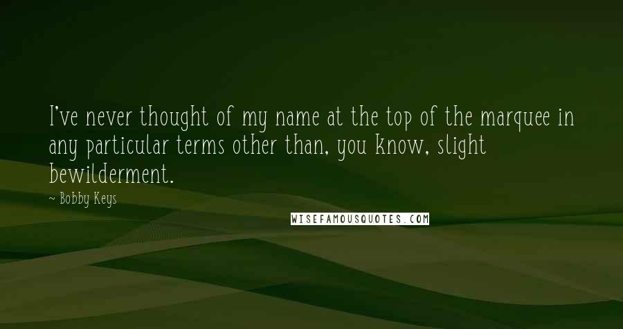 Bobby Keys Quotes: I've never thought of my name at the top of the marquee in any particular terms other than, you know, slight bewilderment.