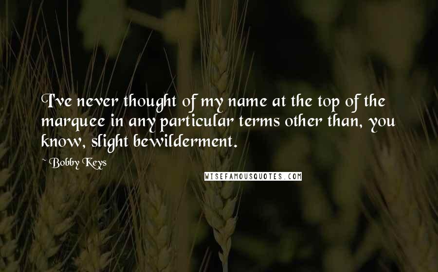 Bobby Keys Quotes: I've never thought of my name at the top of the marquee in any particular terms other than, you know, slight bewilderment.