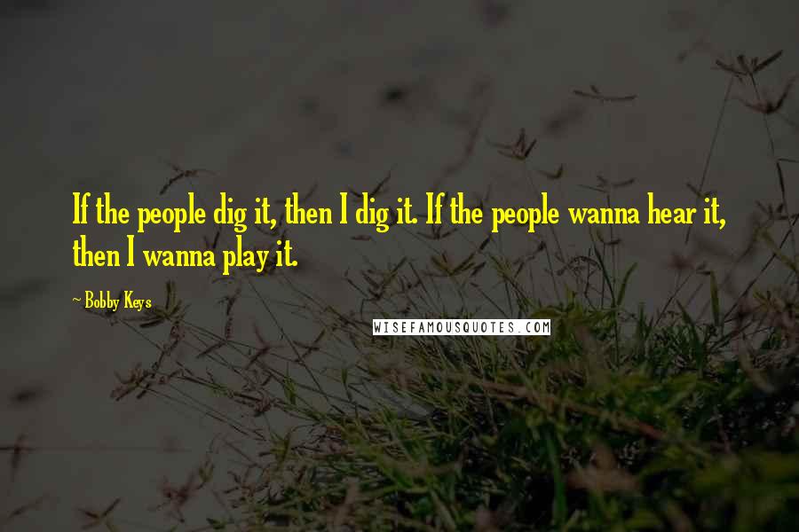 Bobby Keys Quotes: If the people dig it, then I dig it. If the people wanna hear it, then I wanna play it.