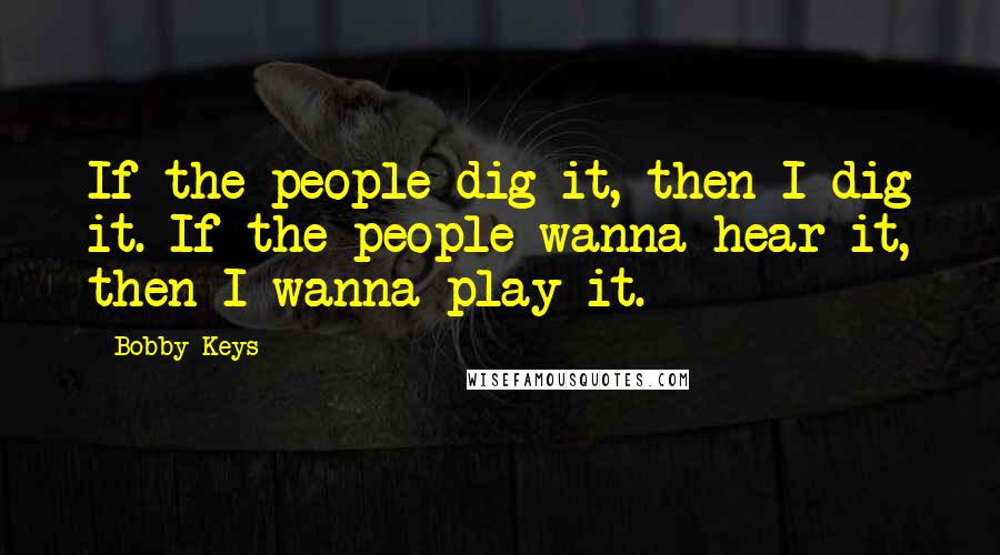 Bobby Keys Quotes: If the people dig it, then I dig it. If the people wanna hear it, then I wanna play it.