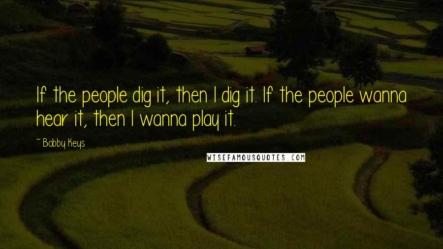 Bobby Keys Quotes: If the people dig it, then I dig it. If the people wanna hear it, then I wanna play it.