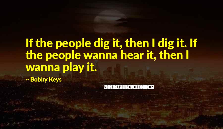 Bobby Keys Quotes: If the people dig it, then I dig it. If the people wanna hear it, then I wanna play it.