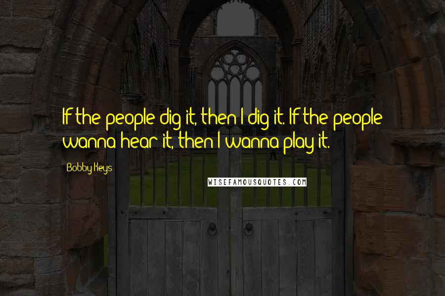 Bobby Keys Quotes: If the people dig it, then I dig it. If the people wanna hear it, then I wanna play it.