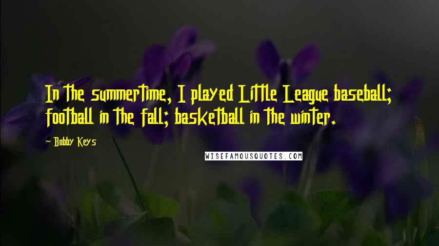 Bobby Keys Quotes: In the summertime, I played Little League baseball; football in the fall; basketball in the winter.