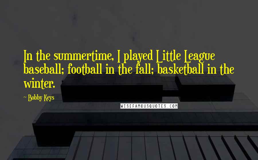 Bobby Keys Quotes: In the summertime, I played Little League baseball; football in the fall; basketball in the winter.