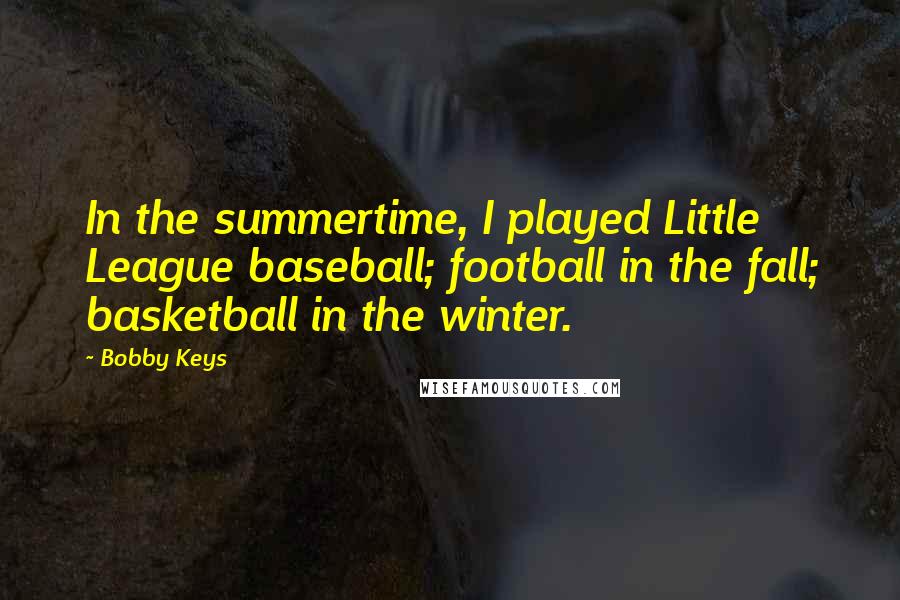 Bobby Keys Quotes: In the summertime, I played Little League baseball; football in the fall; basketball in the winter.