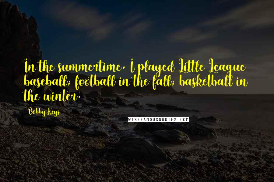 Bobby Keys Quotes: In the summertime, I played Little League baseball; football in the fall; basketball in the winter.