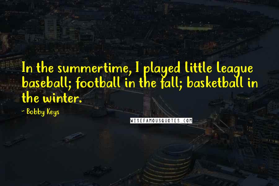 Bobby Keys Quotes: In the summertime, I played Little League baseball; football in the fall; basketball in the winter.