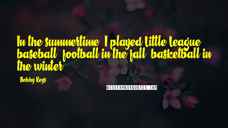 Bobby Keys Quotes: In the summertime, I played Little League baseball; football in the fall; basketball in the winter.