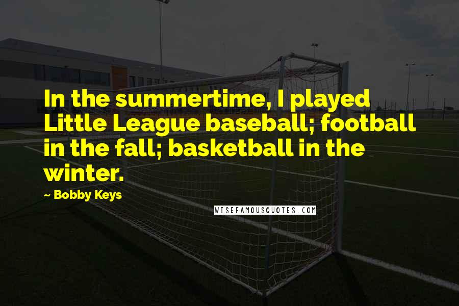 Bobby Keys Quotes: In the summertime, I played Little League baseball; football in the fall; basketball in the winter.