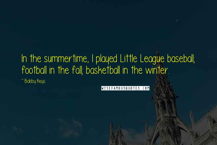 Bobby Keys Quotes: In the summertime, I played Little League baseball; football in the fall; basketball in the winter.