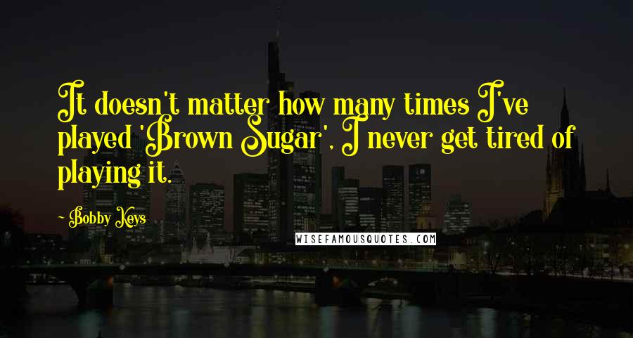 Bobby Keys Quotes: It doesn't matter how many times I've played 'Brown Sugar', I never get tired of playing it.