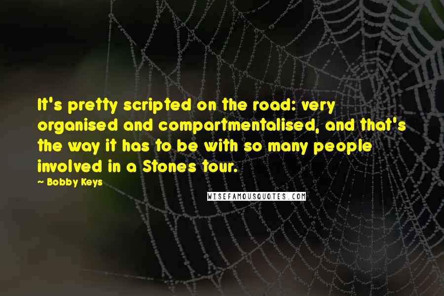 Bobby Keys Quotes: It's pretty scripted on the road: very organised and compartmentalised, and that's the way it has to be with so many people involved in a Stones tour.