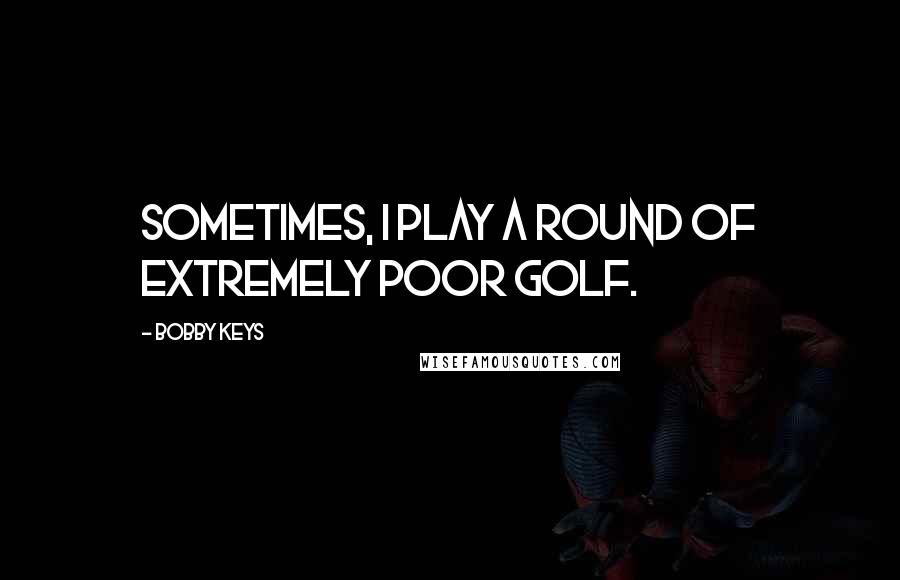 Bobby Keys Quotes: Sometimes, I play a round of extremely poor golf.