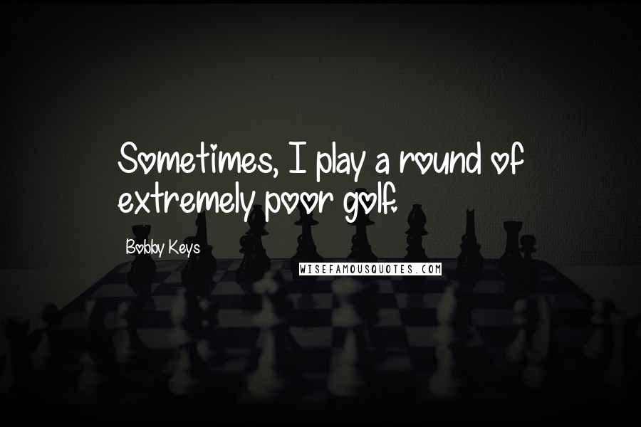 Bobby Keys Quotes: Sometimes, I play a round of extremely poor golf.