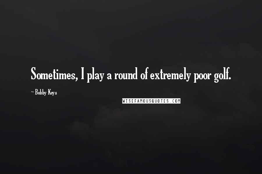 Bobby Keys Quotes: Sometimes, I play a round of extremely poor golf.