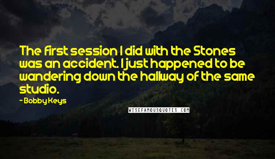 Bobby Keys Quotes: The first session I did with the Stones was an accident. I just happened to be wandering down the hallway of the same studio.