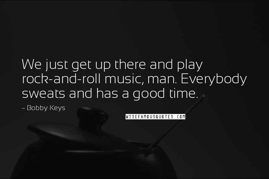 Bobby Keys Quotes: We just get up there and play rock-and-roll music, man. Everybody sweats and has a good time.