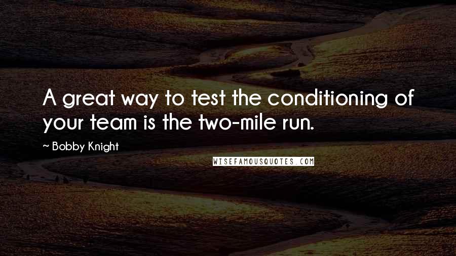 Bobby Knight Quotes: A great way to test the conditioning of your team is the two-mile run.